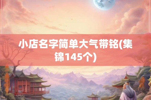 小店名字简单大气带铭(集锦145个)