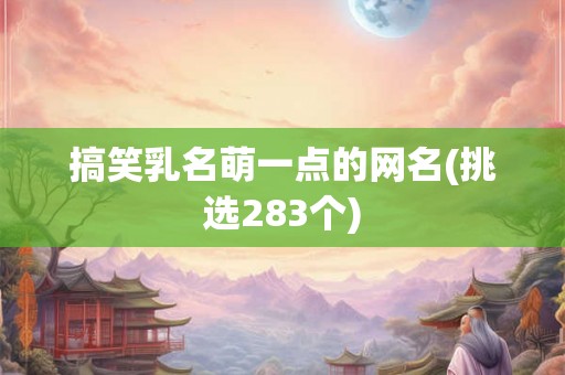 搞笑乳名萌一点的网名(挑选283个)
