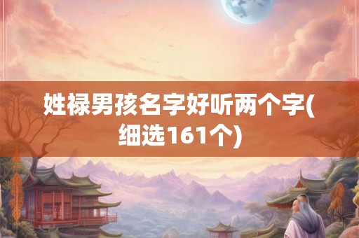 姓禄男孩名字好听两个字(细选161个)