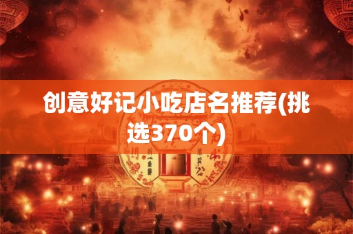 创意好记小吃店名推荐(挑选370个)