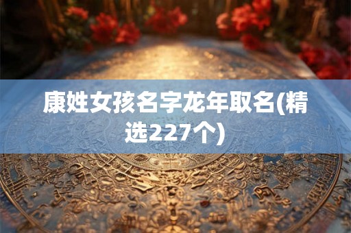 康姓女孩名字龙年取名(精选227个)