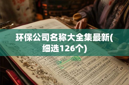 环保公司名称大全集最新(细选126个)