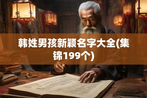 韩姓男孩新颖名字大全(集锦199个)