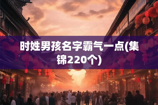 时姓男孩名字霸气一点(集锦220个)
