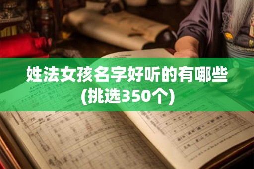 姓法女孩名字好听的有哪些(挑选350个)