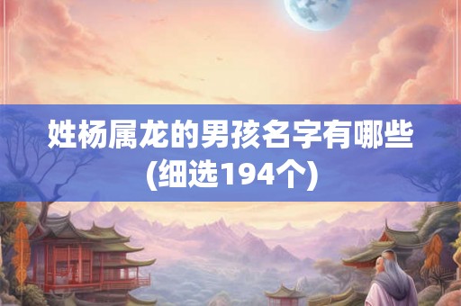 姓杨属龙的男孩名字有哪些(细选194个)