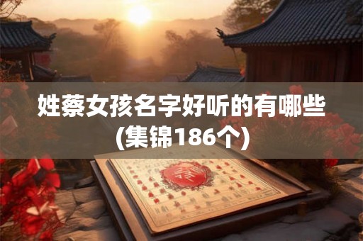 姓蔡女孩名字好听的有哪些(集锦186个)