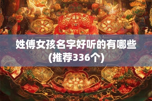 姓傅女孩名字好听的有哪些(推荐336个)