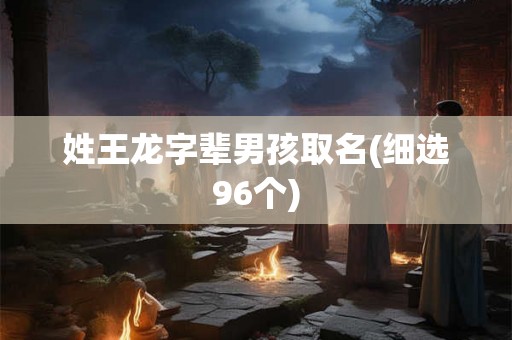 姓王龙字辈男孩取名(细选96个)