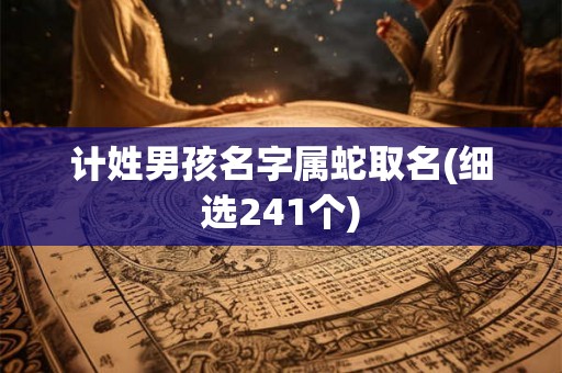 计姓男孩名字属蛇取名(细选241个)
