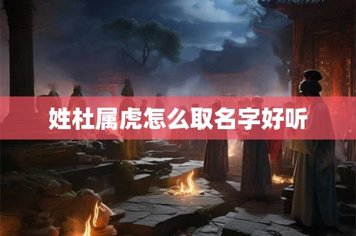 姓杜属虎怎么取名字好听