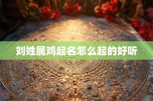 刘姓属鸡起名怎么起的好听