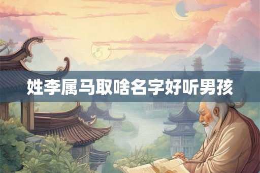姓李属马取啥名字好听男孩 姓李属马取啥名字好听男孩