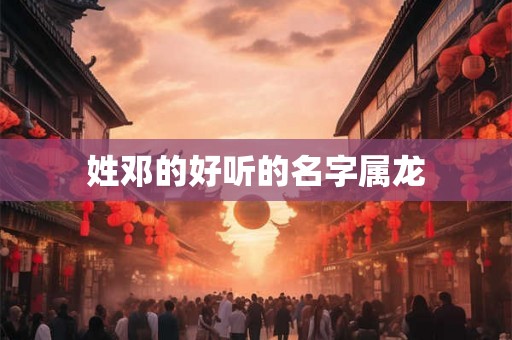 姓邓的好听的名字属龙