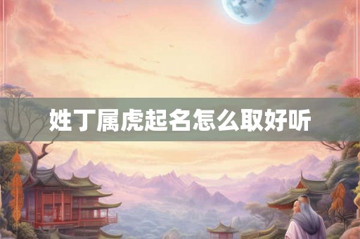 姓丁属虎起名怎么取好听