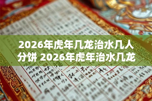 2026年虎年几龙治水几人分饼 2026年虎年治水几龙分饼几人 2026年虎年几龙治水几人分饼 2026年虎年治水几龙分饼几人