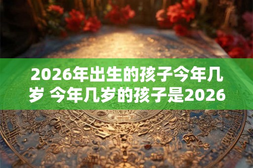 2026年出生的孩子今年几岁 今年几岁的孩子是2026年出生的