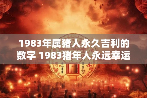 1983年属猪人永久吉利的数字 1983猪年人永远幸运的数字是 1983年属猪人永久吉利的数字 1983猪年人永远幸运的数字是