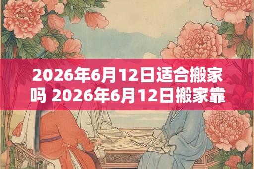 2026年6月12日适合搬家吗 2026年6月12日搬家靠谱吗 2026年6月12日适合搬家吗 2026年6月12日搬家靠谱吗