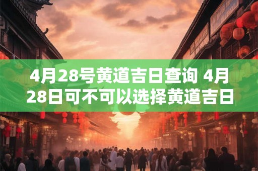 4月28号黄道吉日查询 4月28日可不可以选择黄道吉日进行婚礼