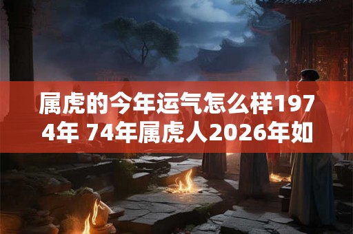 属虎的今年运气怎么样1974年 74年属虎人2026年如何转运