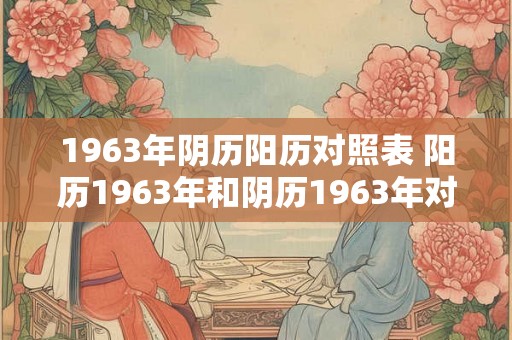1963年阴历阳历对照表 阳历1963年和阴历1963年对照表 1963年阴历阳历对照表 阳历1963年和阴历1963年对照表