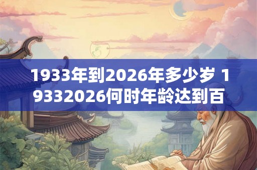 1933年到2026年多少岁 19332026何时年龄达到百岁 1933年到2026年多少岁 19332026何时年龄达到百岁