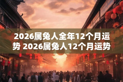 2026属兔人全年12个月运势 2026属兔人12个月运势如何 2026属兔人全年12个月运势 2026属兔人12个月运势如何