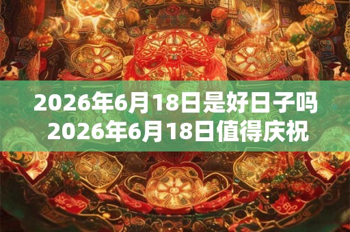 2026年6月18日是好日子吗 2026年6月18日值得庆祝吗 2026年6月18日是好日子吗 2026年6月18日值得庆祝吗