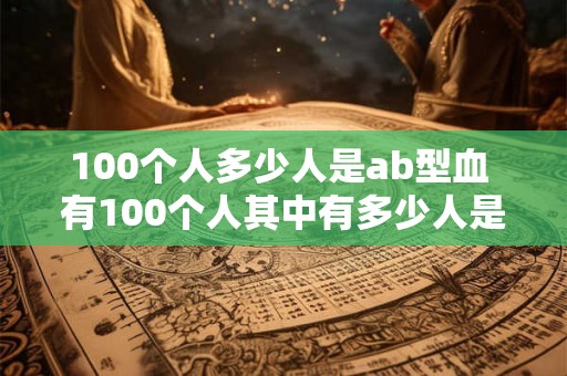 100个人多少人是ab型血 有100个人其中有多少人是AB型血 100个人多少人是ab型血 有100个人其中有多少人是AB型血
