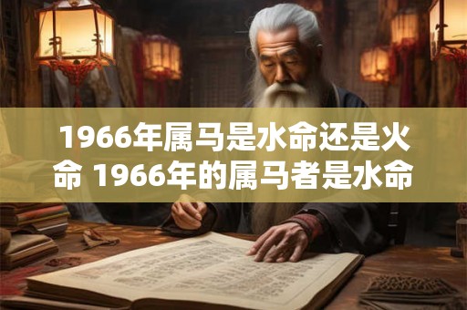 1966年属马是水命还是火命 1966年的属马者是水命还是火命 1966年属马是水命还是火命 1966年的属马者是水命还是火命