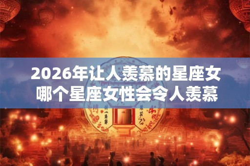2026年让人羡慕的星座女 哪个星座女性会令人羡慕到2026年 2026年让人羡慕的星座女 哪个星座女性会令人羡慕到2026年