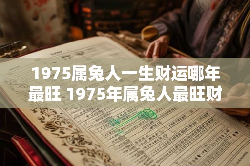1975属兔人一生财运哪年最旺 1975年属兔人最旺财运在哪年 1975属兔人一生财运哪年最旺 1975年属兔人最旺财运在哪年