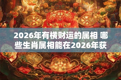 2026年有横财运的属相 哪些生肖属相能在2026年获得横财运