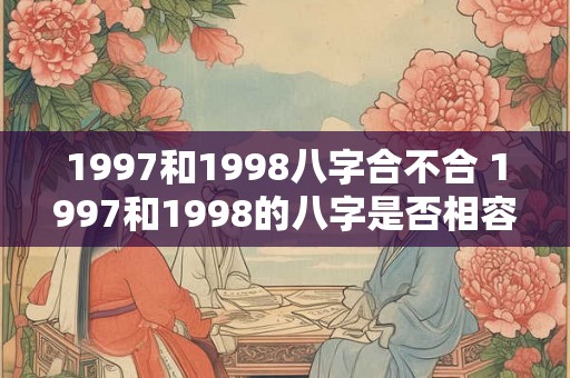 1997和1998八字合不合 1997和1998的八字是否相容