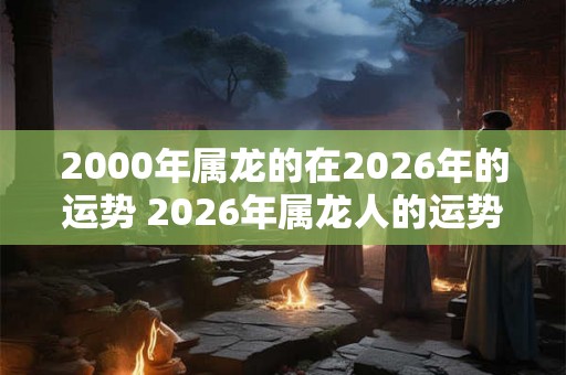 2000年属龙的在2026年的运势 2026年属龙人的运势如何