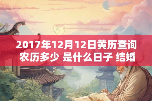 2017年12月12日黄历查询 农历多少 是什么日子 结婚吉时 2017年12月12日黄历查询 农历多少 是什么日子 结婚吉时