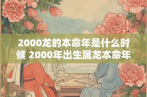 2000龙的本命年是什么时候 2000年出生属龙本命年运势如何