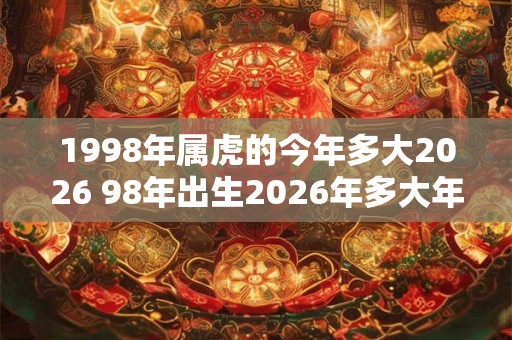 1998年属虎的今年多大2026 98年出生2026年多大年龄 1998年属虎的今年多大2026 98年出生2026年多大年龄