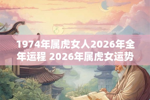 1974年属虎女人2026年全年运程 2026年属虎女运势如何
