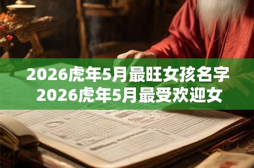 2026虎年5月最旺女孩名字 2026虎年5月最受欢迎女孩名字