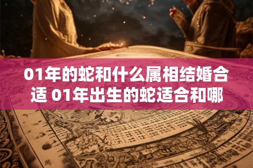 01年的蛇和什么属相结婚合适 01年出生的蛇适合和哪个属相结婚
