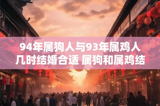 94年属狗人与93年属鸡人几时结婚合适 属狗和属鸡结婚注意事项 94年属狗人与93年属鸡人几时结婚合适 属狗和属鸡结婚注意事项