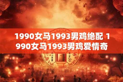 1990女马1993男鸡绝配 1990女马1993男鸡爱情奇迹