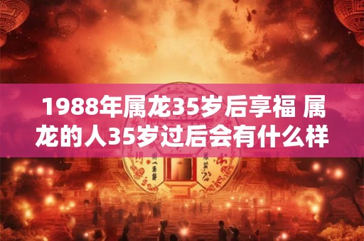 1988年属龙35岁后享福 属龙的人35岁过后会有什么样的好运