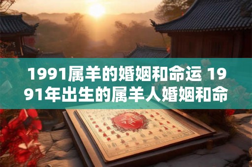 1991属羊的婚姻和命运 1991年出生的属羊人婚姻和命运如何 1991属羊的婚姻和命运 1991年出生的属羊人婚姻和命运如何