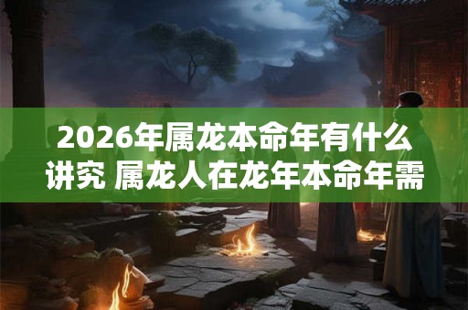 2026年属龙本命年有什么讲究 属龙人在龙年本命年需要注意什么 2026年属龙本命年有什么讲究 属龙人在龙年本命年需要注意什么