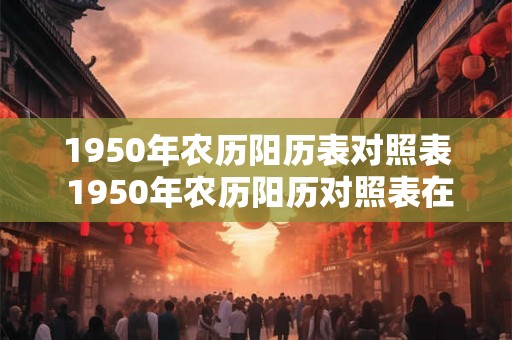 1950年农历阳历表对照表 1950年农历阳历对照表在哪里获取 1950年农历阳历表对照表 1950年农历阳历对照表在哪里获取