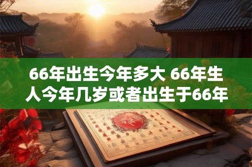 66年出生今年多大 66年生人今年几岁或者出生于66年今年几岁