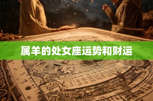 属羊的处女座运势和财运 属羊的处女座运势和财运